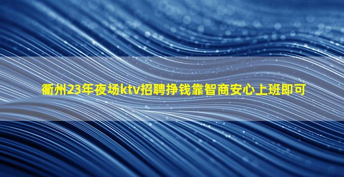 衢州23年夜场ktv招聘挣钱靠智商安心上班即可