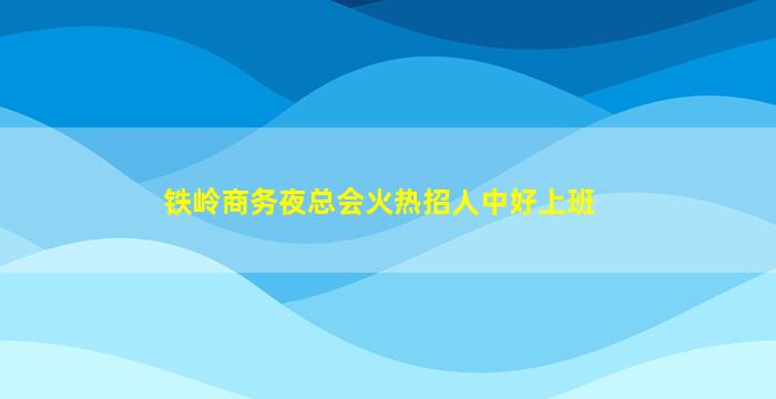 铁岭商务夜总会火热招人中好上班